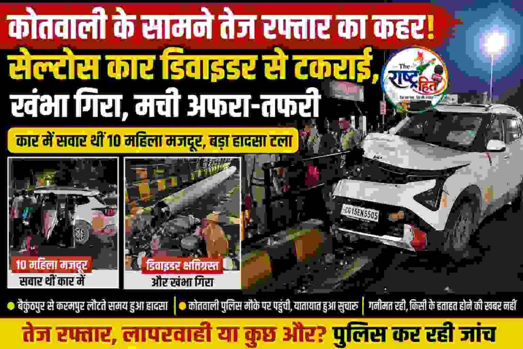 सूरजपुर : कोतवाली के ठीक सामने अचानक गूंजा जोरदार धमाका… तेज रफ्तार सेल्टोस कार ने डिवाइडर और खंभे को उड़ाया, मच गई अफरा-तफरी, कार में सवार थीं 10 महिला मजदूर, राहगीरों की थम गईं सांसें, आखिर कैसे हुआ यह हादसा और किसकी लापरवाही बनी वजह? पढ़िए पूरी खबर..
